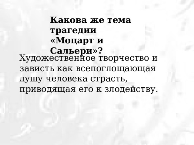 Какова же тема трагедии «Моцарт и Сальери»? Художественное творчество и зависть как всепоглощающая душу человека страсть, приводящая его к злодейству. 
