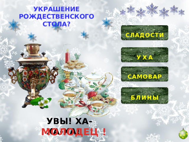 УКРАШЕНИЕ РОЖДЕСТВЕНСКОГО СТОЛА?  СЛАДОСТИ  УХА   САМОВАР   БЛИНЫ  УВЫ! ХА-ХА-ХА! УВЫ! ХА-ХА-ХА! УВЫ! ХА-ХА-ХА! МОЛОДЕЦ ! 