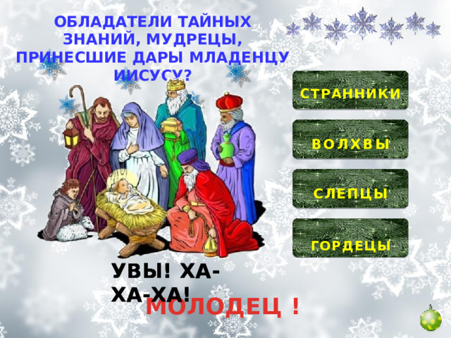 ОБЛАДАТЕЛИ ТАЙНЫХ ЗНАНИЙ, МУДРЕЦЫ, ПРИНЕСШИЕ ДАРЫ МЛАДЕНЦУ ИИСУСУ?  СТРАННИКИ   ВОЛХВЫ   СЛЕПЦЫ  ГОРДЕЦЫ УВЫ! ХА-ХА-ХА! УВЫ! ХА-ХА-ХА! УВЫ! ХА-ХА-ХА! МОЛОДЕЦ ! 