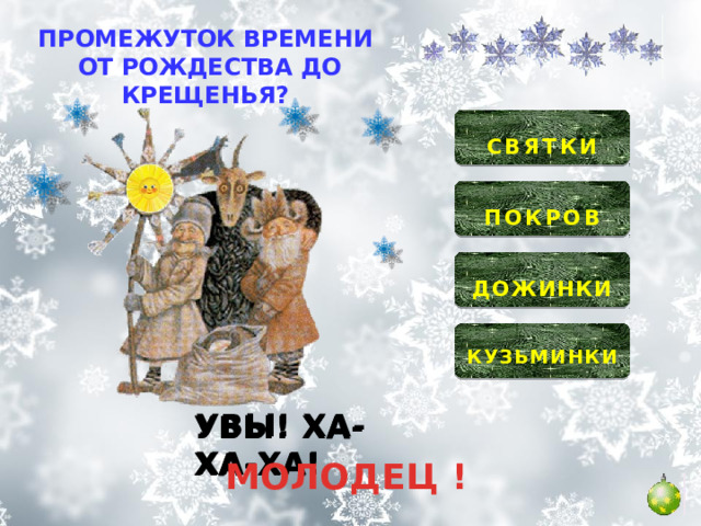 ПРОМЕЖУТОК ВРЕМЕНИ ОТ РОЖДЕСТВА ДО КРЕЩЕНЬЯ?  СВЯТКИ   ПОКРОВ   ДОЖИНКИ   КУЗЬМИНКИ  УВЫ! ХА-ХА-ХА! УВЫ! ХА-ХА-ХА! УВЫ! ХА-ХА-ХА! МОЛОДЕЦ ! 