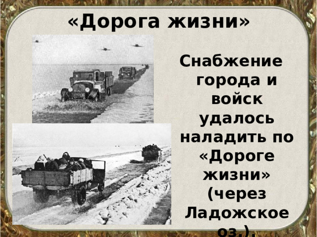 «Дорога жизни» Снабжение города и войск удалось наладить по «Дороге жизни» (через Ладожское оз.). 