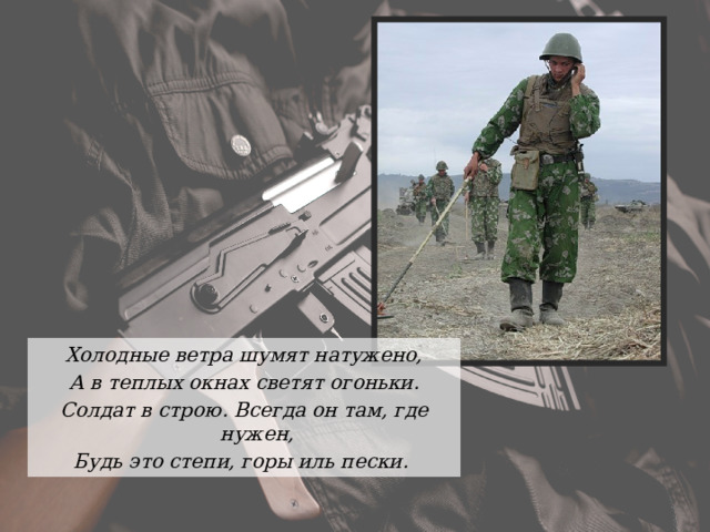 Холодные ветра шумят натужено, А в теплых окнах светят огоньки. Солдат в строю. Всегда он там, где нужен, Будь это степи, горы иль пески. 