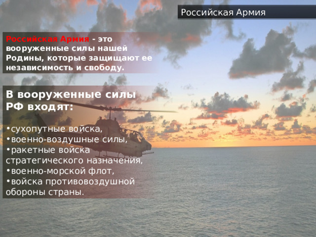 Российская Армия Российская Армия - это вооруженные силы нашей Родины, которые защищают ее независимость и свободу. В вооруженные силы РФ входят: сухопутные войска, военно-воздушные силы, ракетные войска стратегического назначения, военно-морской флот, войска противовоздушной обороны страны. 