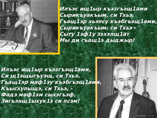 Илъэс ищ1ыр къэзгъэщ1ами Сырикъуакъым, си Тхьэ, Гъащ1эр хьэпсу къэбгъэщ1ами, Сырикъуакъым, си Тхьэ - Сыту 1эф1у зэхэпщ1ат Мы ди гъащ1э дыджыр! Илъэс ищ1ыр къэзгъэщ1ами, Си щ1эщыгъуэщ, си Тхьэ, Гъащ1эр маф1эу къэбгъэщ1ами, Къысхупыщэ, си Тхьэ, - Фадэ маф1эм сыхэгъэф, Зигъэнщ1ыхук1э си псэм! 