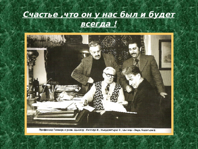 Счастье ,что он у нас был и будет всегда ! 