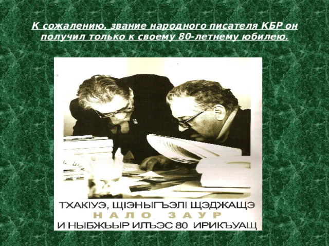 К сожалению, звание народного писателя КБР он получил только к своему 80-летнему юбилею. 