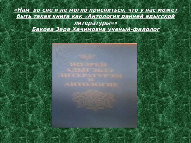 «Нам во сне и не могло присниться, что у нас может быть такая книга как «Антология ранней адыгской литературы»»  Бакова Зера Хачимовна ученый-филолог   