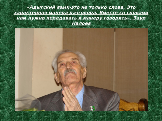 «Адыгский язык-это не только слова. Это характерная манера разговора. Вместе со словами нам нужно передавать и манеру говорить». Заур Налоев 