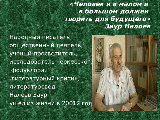 «Человек и в малом и  в большом должен  творить для будущего»  Заур Налоев Народный писатель, общественный деятель, ученый-просветитель, исследователь черкесского  фольклора,  литературный критик, литературовед Налоев Заур ушёл из жизни в 20012 году. 