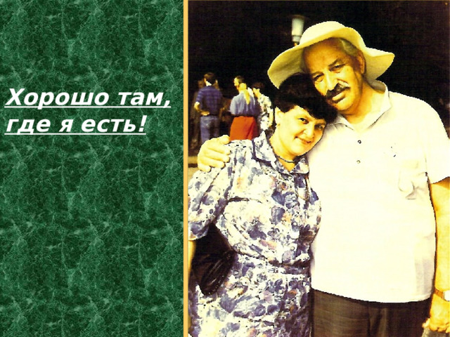 Хорошо там, где я есть! 