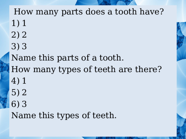  How many parts does a tooth have? 1 2 3 Name this parts of a tooth. How many types of teeth are there? 1 2 3 Name this types of teeth. 