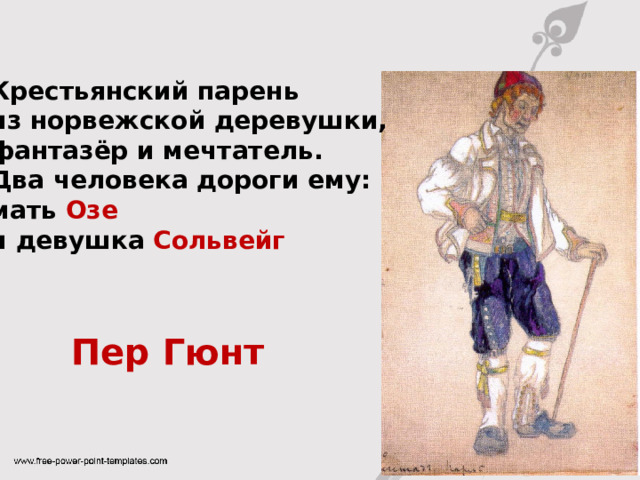 Крестьянский парень из норвежской деревушки, фантазёр и мечтатель. Два человека дороги ему: мать Озе  и девушка Сольвейг Пер Гюнт 