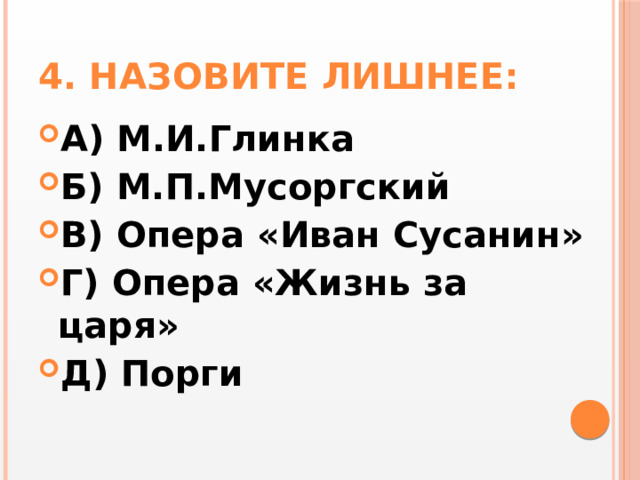 4. Назовите лишнее: А) М.И.Глинка Б) М.П.Мусоргский В) Опера «Иван Сусанин» Г) Опера «Жизнь за царя» Д) Порги 