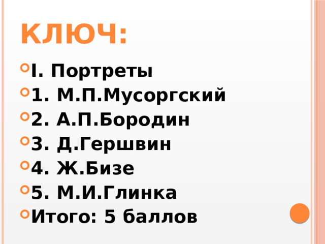 Ключ: I. Портреты 1. М.П.Мусоргский 2. А.П.Бородин 3. Д.Гершвин 4. Ж.Бизе 5. М.И.Глинка Итого: 5 баллов 