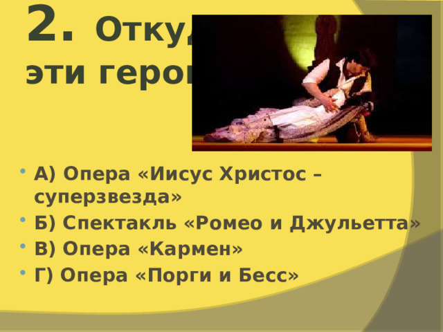 2. Откуда  эти герои?    А) Опера «Иисус Христос – суперзвезда» Б) Спектакль «Ромео и Джульетта» В) Опера «Кармен» Г) Опера «Порги и Бесс» 