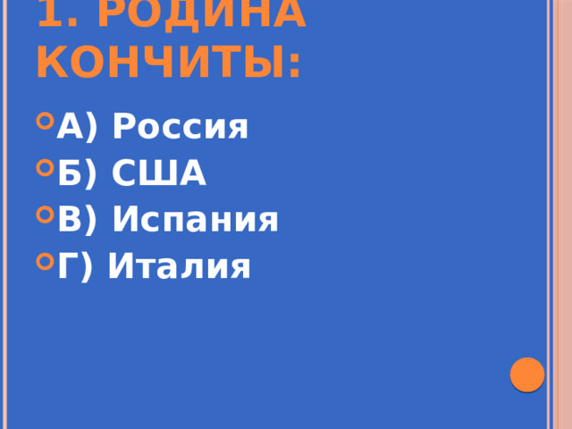 1. Родина Кончиты: А) Россия Б) США В) Испания Г) Италия 