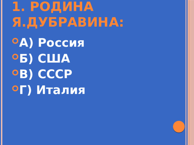 1. Родина Я.Дубравина: А) Россия Б) США В) СССР Г) Италия 
