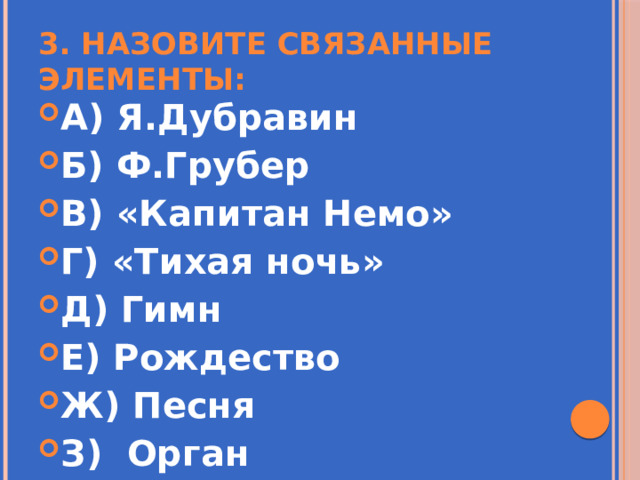 3. Назовите связанные элементы: А) Я.Дубравин Б) Ф.Грубер В) «Капитан Немо» Г) «Тихая ночь» Д) Гимн Е) Рождество Ж) Песня З) Орган 