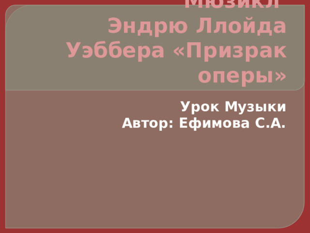 Мюзикл  Эндрю Ллойда Уэббера «Призрак оперы» Урок Музыки Автор: Ефимова С.А. 