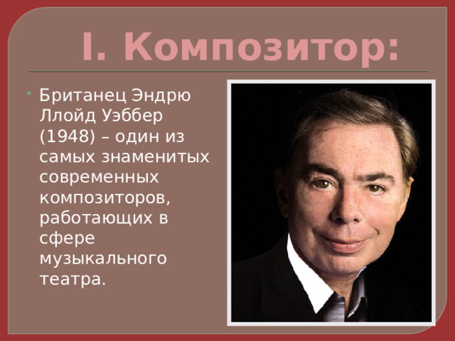 I. Композитор: Британец Эндрю Ллойд Уэббер (1948) – один из самых знаменитых современных композиторов, работающих в сфере музыкального театра. 