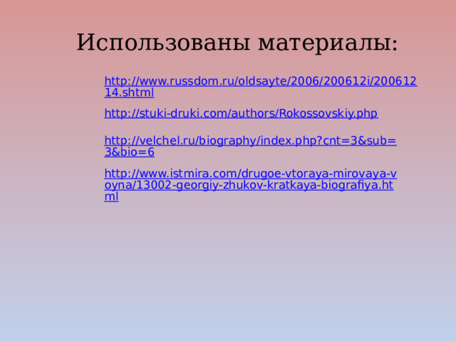 Использованы материалы: http://www.russdom.ru/oldsayte/2006/200612i/20061214.shtml http://stuki-druki.com/authors/Rokossovskiy.php http://velchel.ru/biography/index.php?cnt=3&sub=3&bio=6 http://www.istmira.com/drugoe-vtoraya-mirovaya-voyna/13002-georgiy-zhukov-kratkaya-biografiya.html 