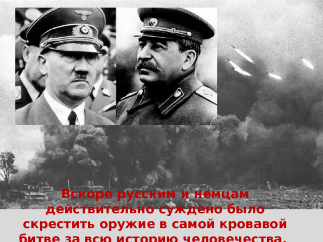 Вскоре русским и немцам действительно суждено было скрестить оружие в самой кровавой битве за всю историю человечества. 