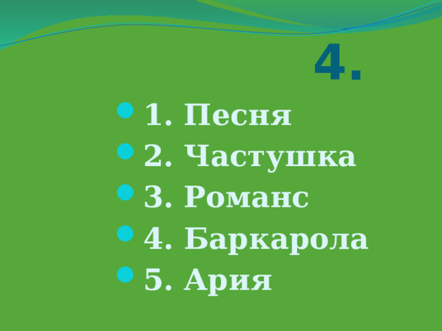  4. 1. Песня 2. Частушка 3. Романс 4. Баркарола 5. Ария 