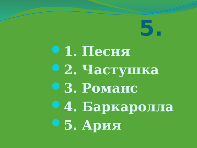  5. 1. Песня 2. Частушка 3. Романс 4. Баркаролла 5. Ария 