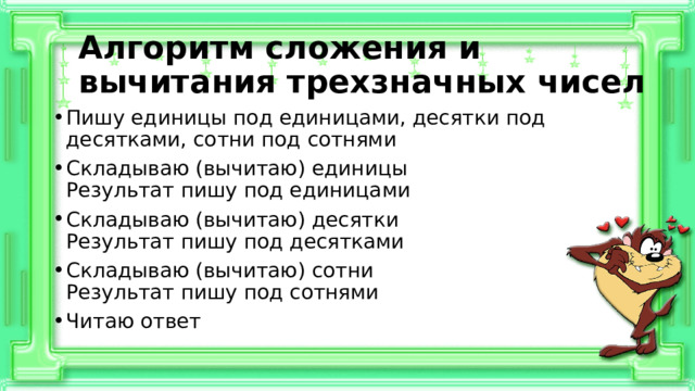 Алгоритм сложения и вычитания трехзначных чисел Пишу единицы под единицами, десятки под десятками, сотни под сотнями Складываю (вычитаю) единицы  Результат пишу под единицами Складываю (вычитаю) десятки  Результат пишу под десятками Складываю (вычитаю) сотни  Результат пишу под сотнями Читаю ответ 