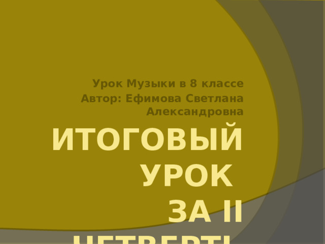 Урок Музыки в 8 классе Автор: Ефимова Светлана Александровна Итоговый урок  за II четверть 