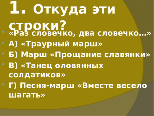 1. Откуда эти строки? «Раз словечко, два словечко…» А) «Траурный марш» Б) Марш «Прощание славянки» В) «Танец оловянных солдатиков» Г) Песня-марш «Вместе весело шагать» 