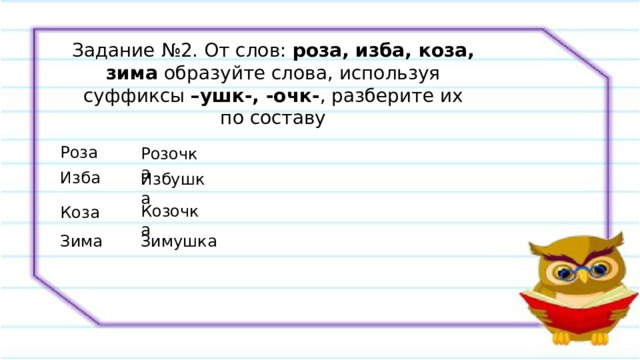 Задание №2. От слов: роза, изба, коза, зима образуйте слова, используя суффиксы –ушк-, -очк- , разберите их по составу Роза Розочка Изба Избушка Козочка Коза Зима Зимушка 