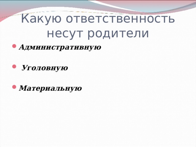Какую ответственность несут родители Административную   Уголовную  Материальную   