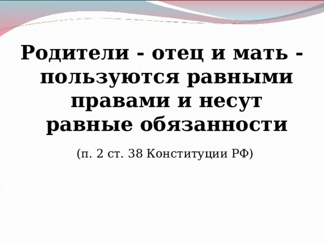 Родители - отец и мать - пользуются равными правами и несут равные обязанности  (п. 2 ст. 38 Конституции РФ)    