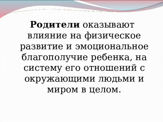 Родители оказывают влияние на физическое развитие и эмоциональное благополучие ребенка, на систему его отношений с окружающими людьми и миром в целом. 