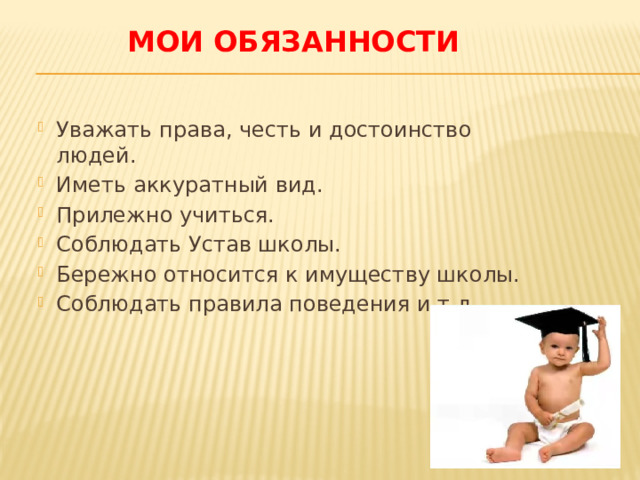 Мои обязанности Уважать права, честь и достоинство людей. Иметь аккуратный вид. Прилежно учиться. Соблюдать Устав школы. Бережно относится к имуществу школы. Соблюдать правила поведения и т.д. 