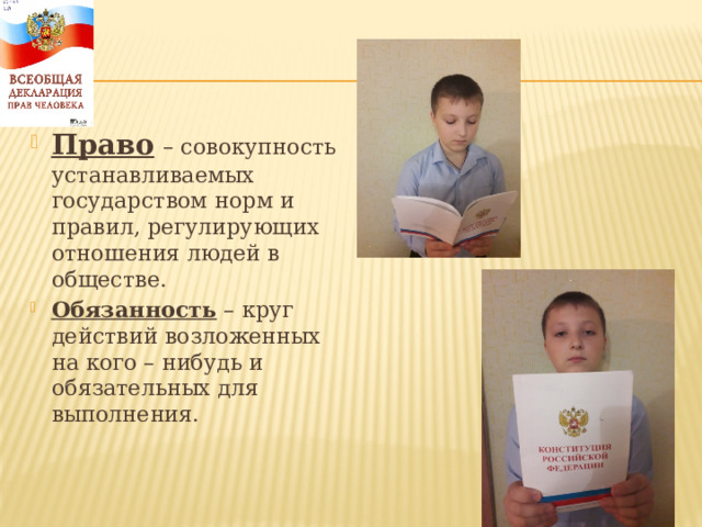 Право  – совокупность устанавливаемых государством норм и правил, регулирующих отношения людей в обществе. Обязанность – круг действий возложенных на кого – нибудь и обязательных для выполнения. 