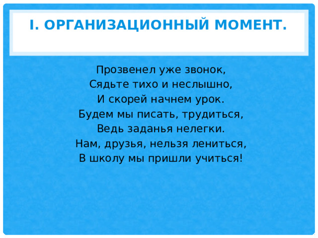 I. Организационный момент.   Прозвенел уже звонок, Сядьте тихо и неслышно, И скорей начнем урок. Будем мы писать, трудиться, Ведь заданья нелегки. Нам, друзья, нельзя лениться, В школу мы пришли учиться! 