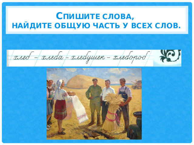 С пишите слова,  Найдите общую часть у всех слов. 