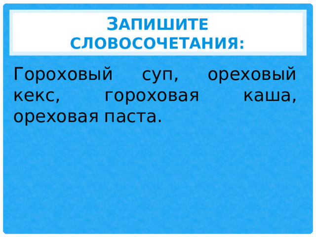 З апишите словосочетания: Гороховый суп, ореховый кекс, гороховая каша, ореховая паста. 