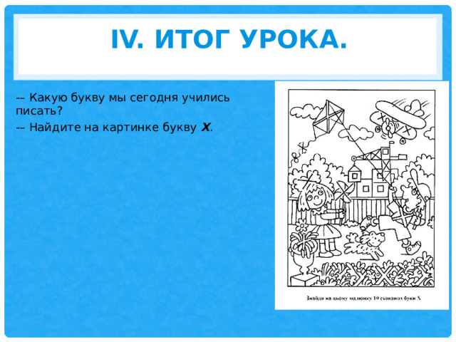 IV. Итог урока.   -– Какую букву мы сегодня учились писать? -– Найдите на картинке букву Х . 
