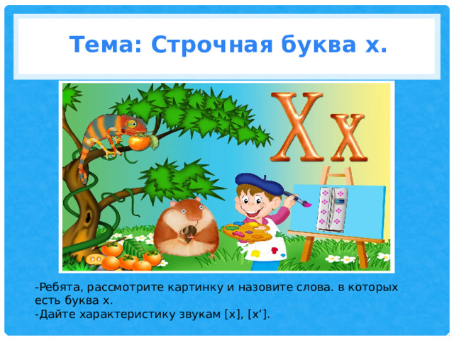 Тема: Строчная буква х. -Ребята, рассмотрите картинку и назовите слова. в которых есть буква х. -Дайте характеристику звукам [х], [х’]. 