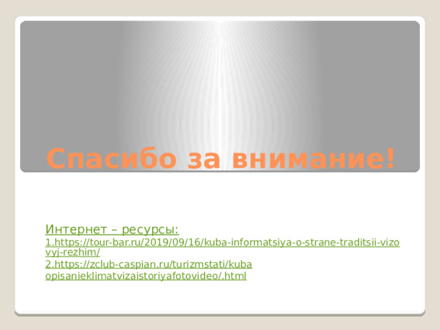 Спасибо за внимание!    Интернет – ресурсы: 1.https://tour-bar.ru/2019/09/16/kuba-informatsiya-o-strane-traditsii-vizovyj-rezhim/ 2.https://zclub-caspian.ru/turizmstati/kuba opisanieklimatvizaistoriyafotovideo /.html 