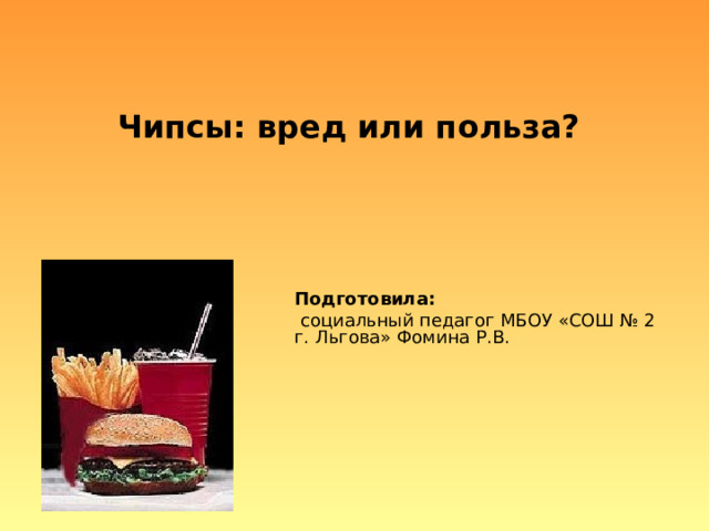 Чипсы: вред или польза?   Подготовила:  социальный педагог МБОУ «СОШ № 2 г. Льгова» Фомина Р.В. 