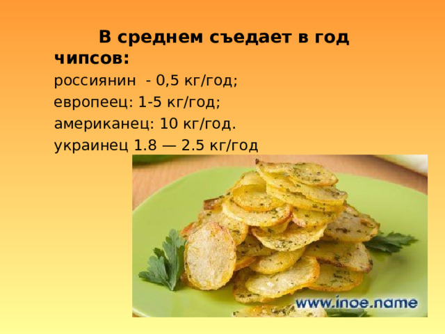   В среднем съедает в год чипсов: россиянин - 0,5 кг/год; европеец: 1-5 кг/год; американец: 10 кг/год. украинец 1.8 — 2.5 кг/год 