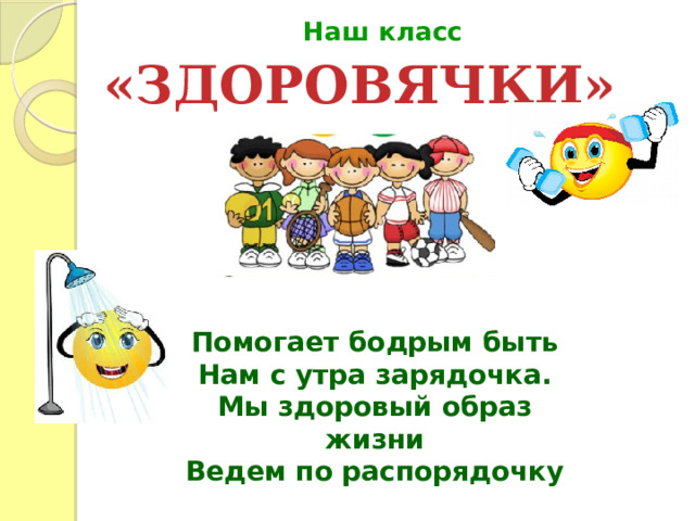 Наш класс   «ЗДОРОВЯЧКИ» Помогает бодрым быть  Нам с утра зарядочка.  Мы здоровый образ жизни  Ведем по распорядочку 