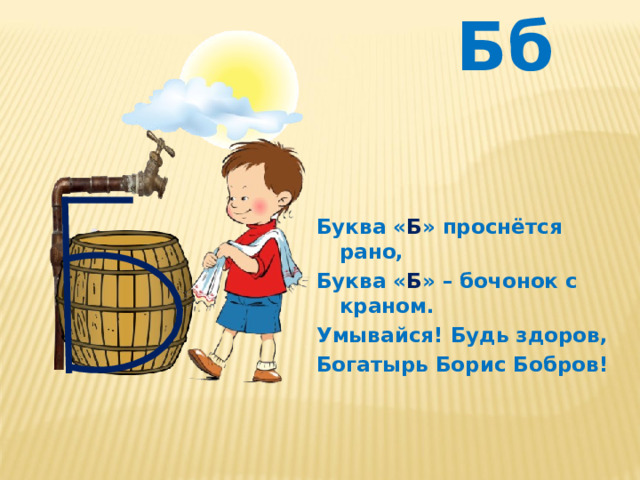 Бб Буква « Б » проснётся рано, Буква « Б » – бочонок с краном. Умывайся! Будь здоров, Богатырь Борис Бобров! 