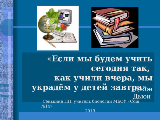 « Если мы будем учить сегодня так, как учили вчера, мы украдём у детей завтра». Джон Дьюи  Сенькина НН, учитель биологии МБОУ «Сош №14» 2019. 