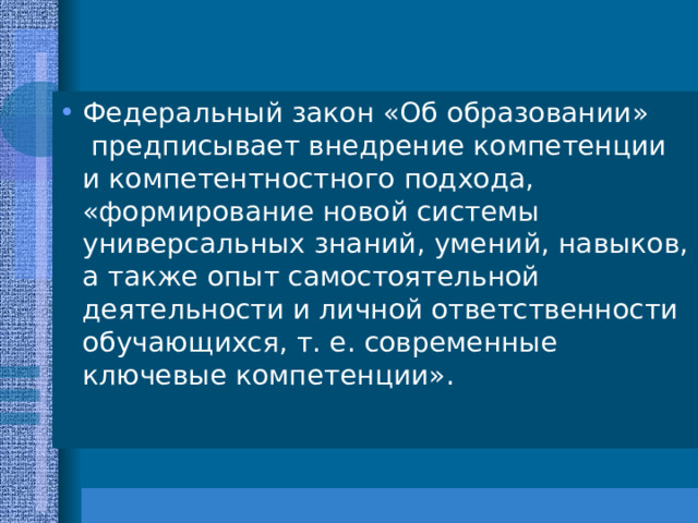 Федеральный закон «Об образовании»  предписывает внедрение компетенции и компетентностного подхода, «формирование новой системы универсальных знаний, умений, навыков, а также опыт самостоятельной деятельности и личной ответственности обучающихся, т. е. современные ключевые компетенции».    