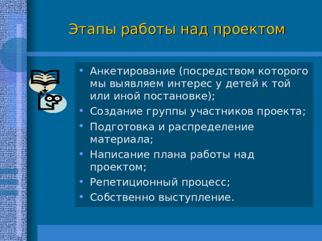 Этапы работы над проектом Анкетирование (посредством которого мы выявляем интерес у детей к той или иной постановке);  Создание группы участников проекта;  Подготовка и распределение материала;  Написание плана работы над проектом;  Репетиционный процесс;  Собственно выступление.  